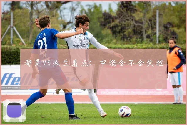 都灵vs米兰看点：中场会不会失控