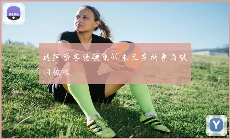 迈阿密客场硬刚AC米兰多纳鲁马破门被吹