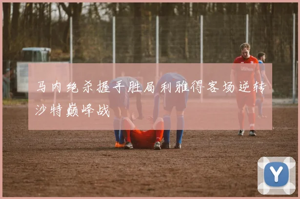 马内绝杀握手胜局利雅得客场逆转沙特巅峰战