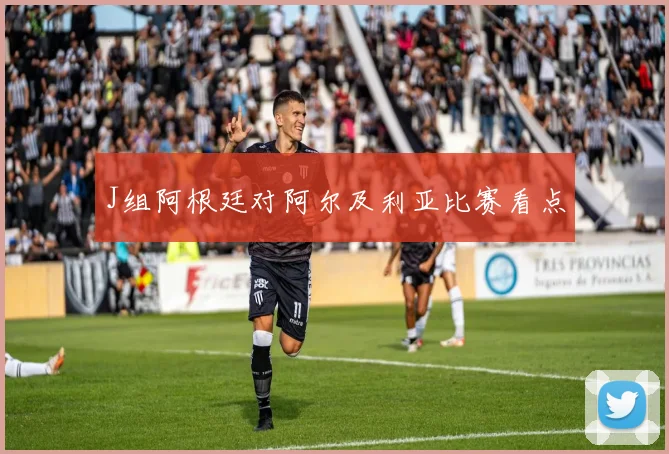 J组阿根廷对阿尔及利亚比赛看点