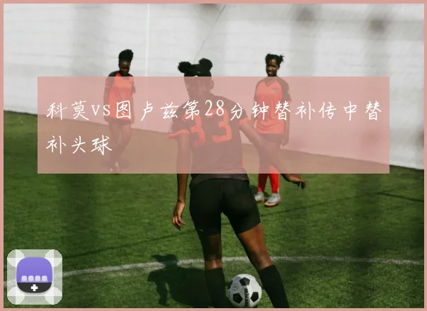 科莫vs图卢兹第28分钟替补传中替补头球