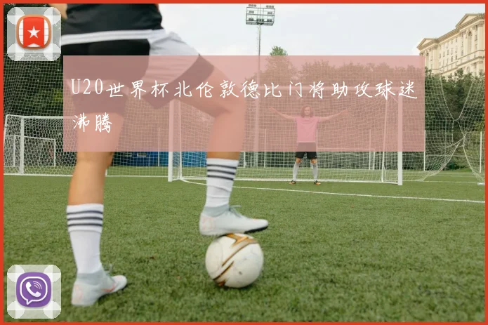 U20世界杯北伦敦德比门将助攻球迷沸腾