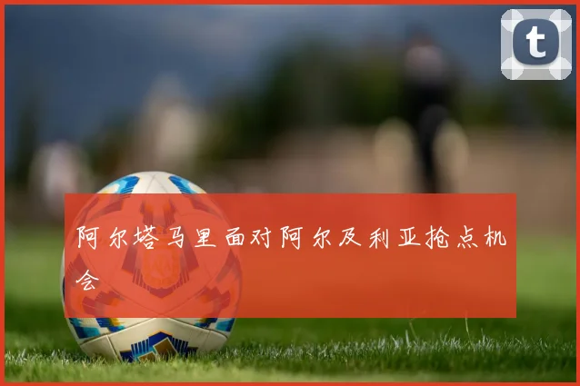 阿尔塔马里面对阿尔及利亚抢点机会