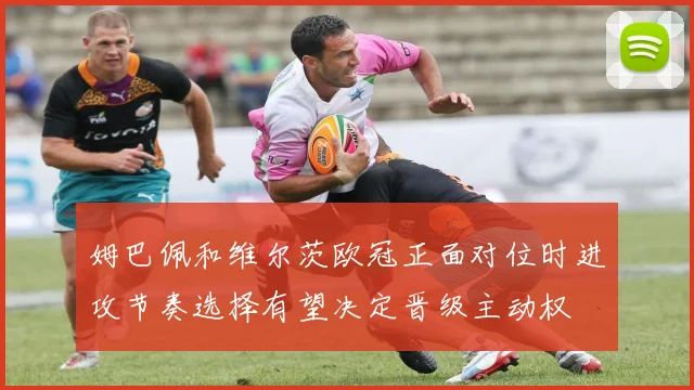 姆巴佩和维尔茨欧冠正面对位时进攻节奏选择有望决定晋级主动权
