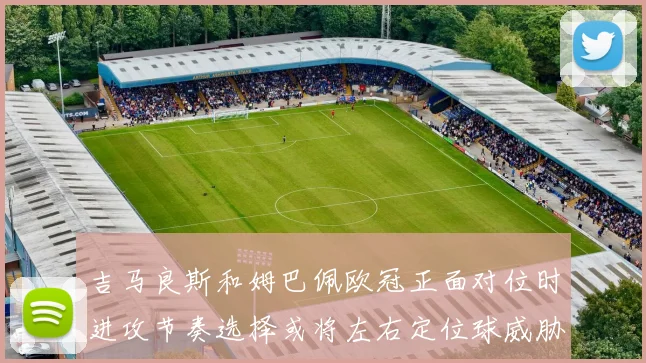 吉马良斯和姆巴佩欧冠正面对位时进攻节奏选择或将左右定位球威胁