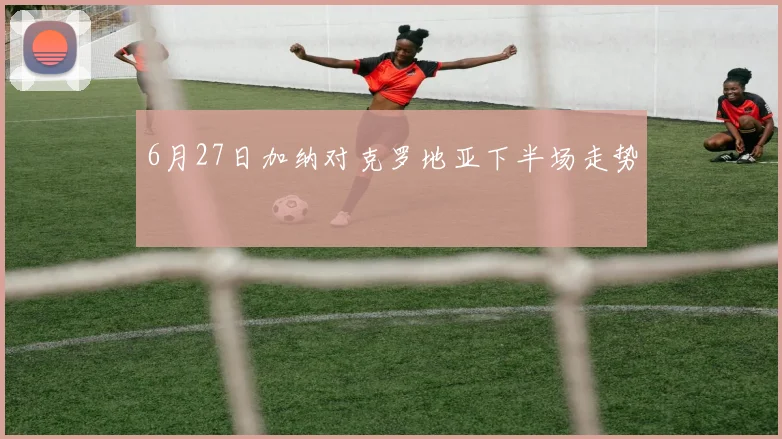 6月27日加纳对克罗地亚下半场走势