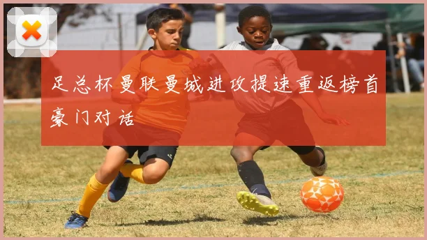 足总杯曼联曼城进攻提速重返榜首豪门对话