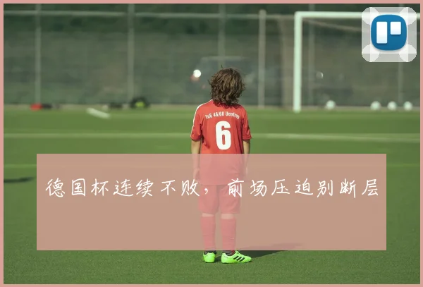 德国杯连续不败,前场压迫别断层