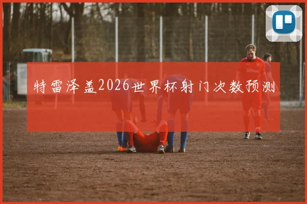 特雷泽盖2026世界杯射门次数预测