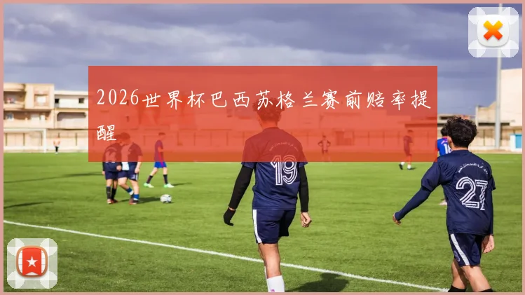 2026世界杯巴西苏格兰赛前赔率提醒