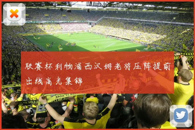 联赛杯利物浦西汉姆老将压阵提前出线高光集锦