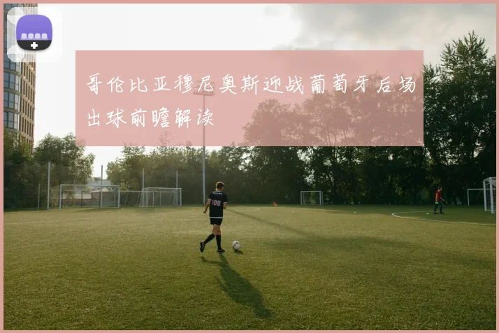 哥伦比亚穆尼奥斯迎战葡萄牙后场出球前瞻解读
