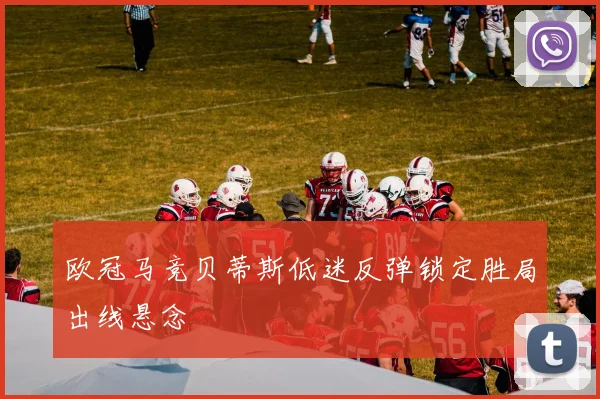 欧冠马竞贝蒂斯低迷反弹锁定胜局出线悬念