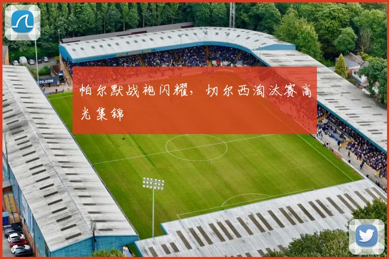 帕尔默战袍闪耀，切尔西淘汰赛高光集锦