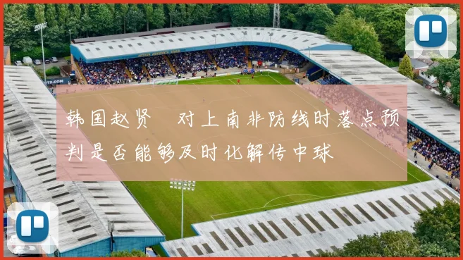 韩国赵贤祐对上南非防线时落点预判是否能够及时化解传中球