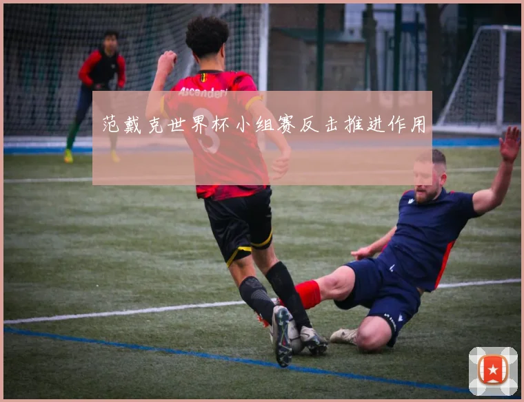 范戴克世界杯小组赛反击推进作用