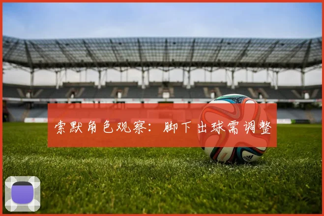 索默角色观察:脚下出球需调整